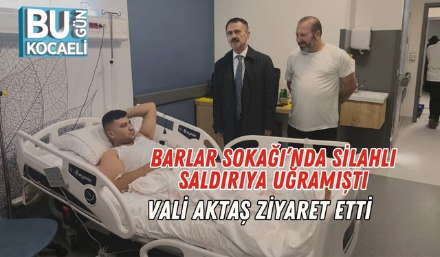 Barlar Sokağı’nda Silahlı Saldırıya Uğramıştı: Vali Aktaş Ziyaret Etti