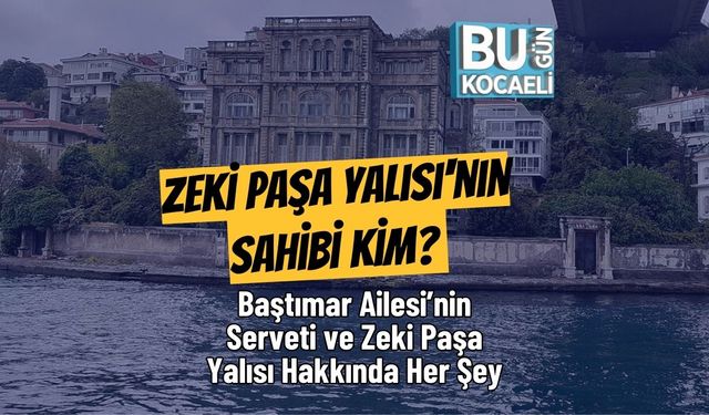 Zeki Paşa Yalısı'nın Sahibi Kim? Baştımar Ailesi’nin Serveti ve Zeki Paşa Yalısı Hakkında Her Şey
