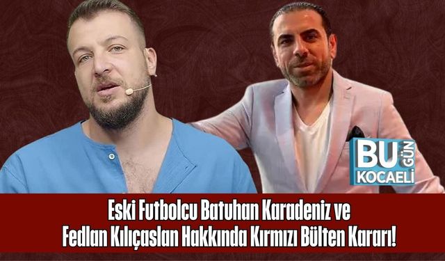 Eski Futbolcu Batuhan Karadeniz ve Fedlan Kılıçaslan Hakkında Kırmızı Bülten Kararı!