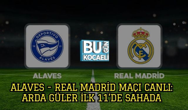 Alaves - Real Madrid Maçı Canlı: Arda Güler İlk 11’de Sahada