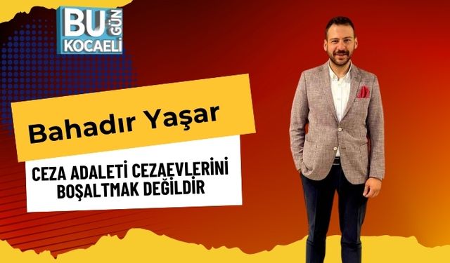 “Bahadır Yaşar: Ceza Adaleti Cezaevlerini Boşaltmak Değildir”