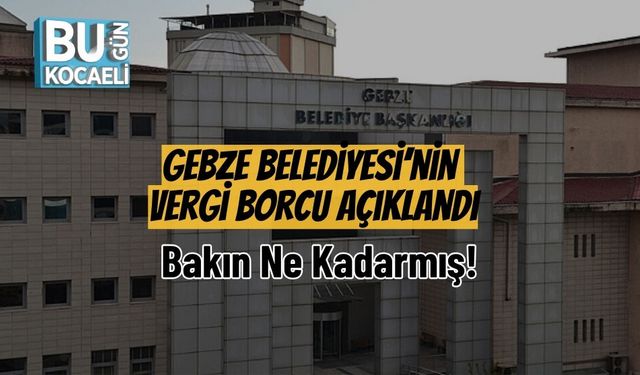 Gebze Belediyesi’nin Vergi Borcu Açıklandı: Bakın Ne Kadarmış!