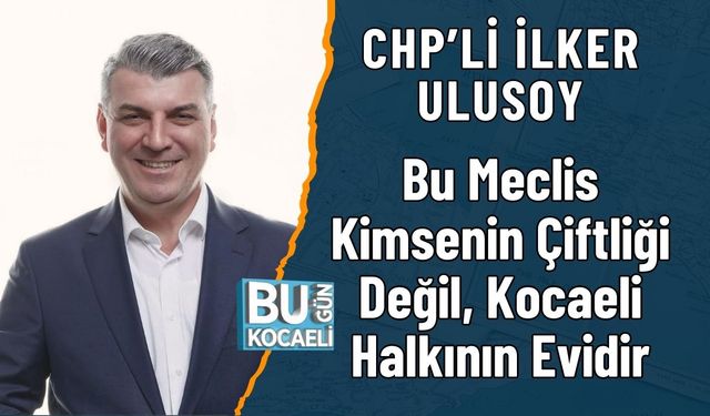 CHP’li İlker Ulusoy: Bu Meclis Kimsenin Çiftliği Değil, Kocaeli Halkının Evidir