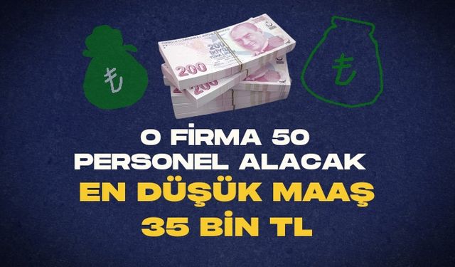 O FİRMA 50 PERSONEL ALACAK. EN DÜŞÜK MAAŞ 35 BİN TL