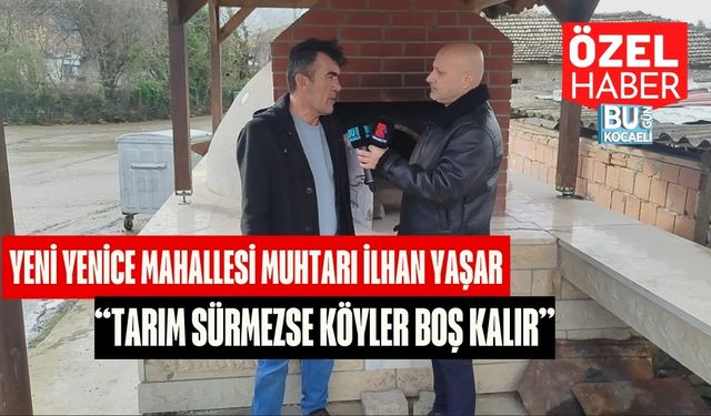 Yenice Mahallesi Muhtarı İlhan Yaşar: “Tarım Sürmezse Köyler Boş Kalır”
