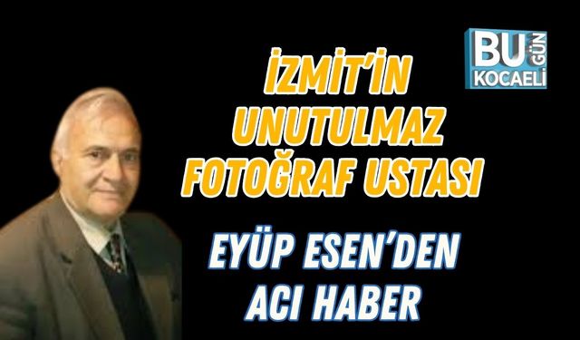 İzmit’in Unutulmaz Fotoğraf Ustası Eyüp Esen’den Acı Haber