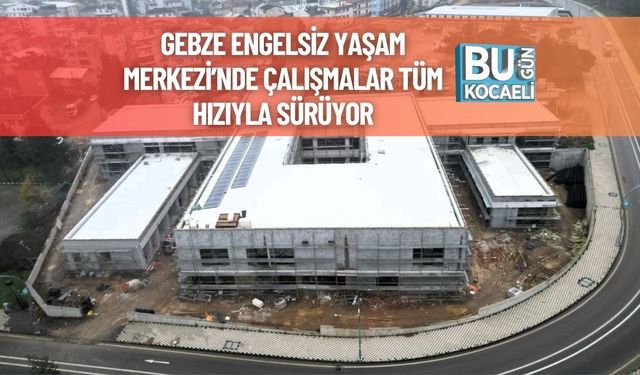 Gebze Engelsiz Yaşam Merkezi’nde Çalışmalar Tüm Hızıyla Sürüyor
