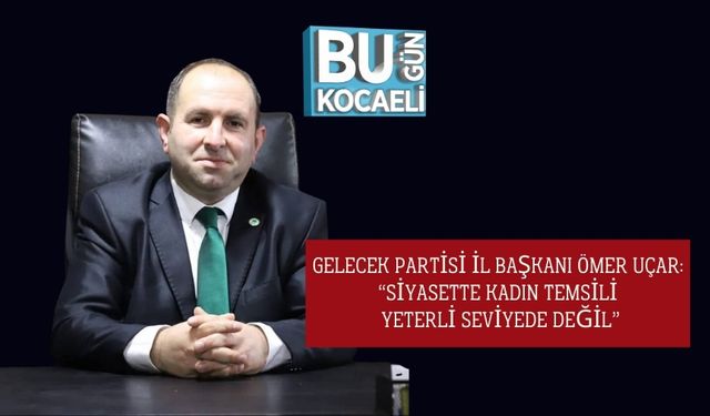Gelecek Partisi İl Başkanı Ömer Uçar: “Siyasette Kadın Temsili Yeterli Seviyede Değil”