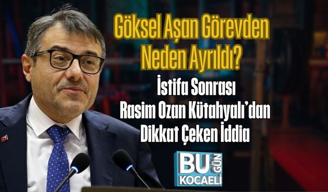 Göksel Aşan Görevden Neden Ayrıldı? İstifa Sonrası Rasim Ozan Kütahyalı’dan Dikkat Çeken İddia