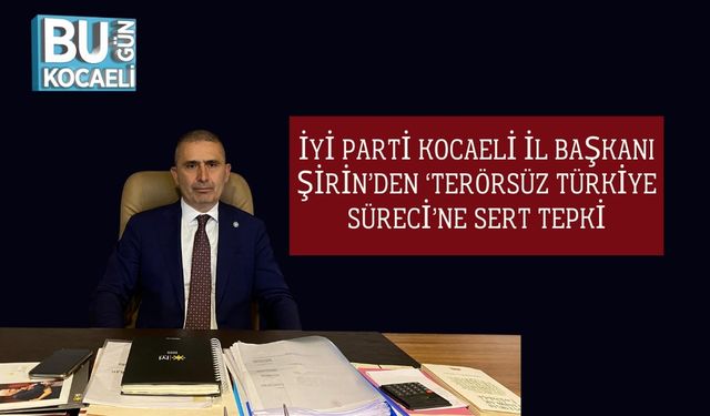 İYİ Parti Kocaeli İl Başkanı Şirin’den ‘Terörsüz Türkiye Süreci’ne Sert Tepki