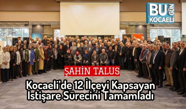 Şahin Talus, Kocaeli’de 12 İlçeyi Kapsayan İstişare Sürecini Tamamladı