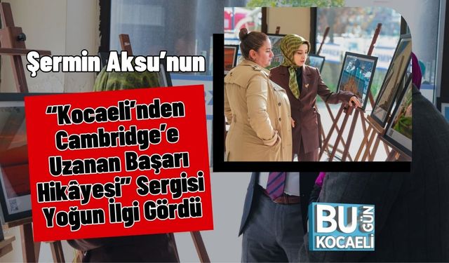 Şermin Aksu’nun “Kocaeli’nden Cambridge’e Uzanan Başarı Hikâyesi” Sergisi Yoğun İlgi Gördü
