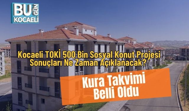 Kocaeli TOKİ 500 Bin Sosyal Konut Projesi Sonuçları Ne Zaman Açıklanacak? Kura Takvimi Belli Oldu