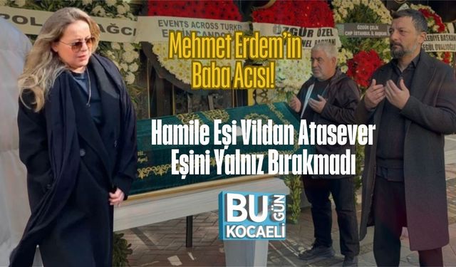 Mehmet Erdem’in Baba Acısı! Hamile Eşi Vildan Atasever Eşini Yalnız Bırakmadı