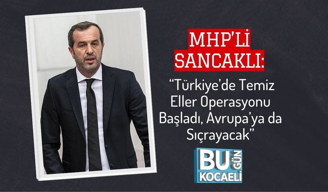 MHP’li Sancaklı: “Türkiye’de Temiz Eller Operasyonu Başladı, Avrupa’ya da Sıçrayacak”