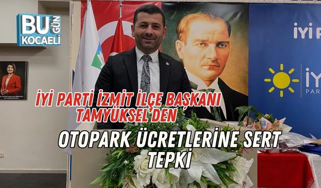 İYİ Parti İzmit İlçe Başkanı Tamyüksel’den Otopark Ücretlerine Sert Tepki