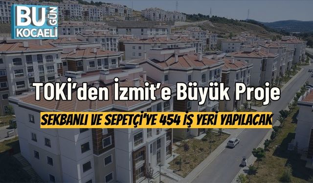 TOKİ’den İzmit’e Büyük Proje: Sekbanlı ve Sepetçi’ye 454 İş Yeri Yapılacak