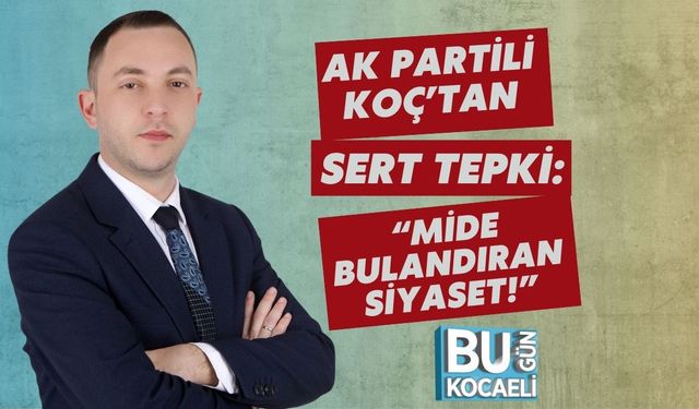 AK Partili Koç’tan Sert Tepki: “Mide Bulandıran Siyaset!”