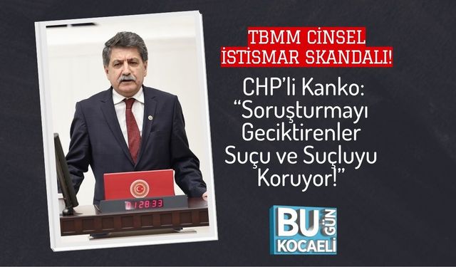 TBMM Cinsel İstismar Skandalı! CHP’li Kanko: “Soruşturmayı Geciktirenler Suçu ve Suçluyu Koruyor!”