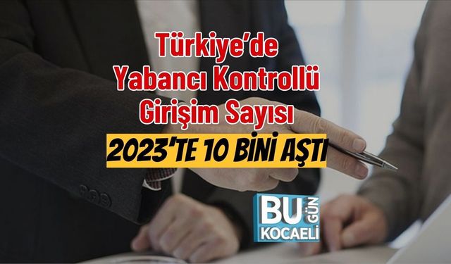 Türkiye’de Yabancı Kontrollü Girişim Sayısı 2023’te 10 Bini Aştı