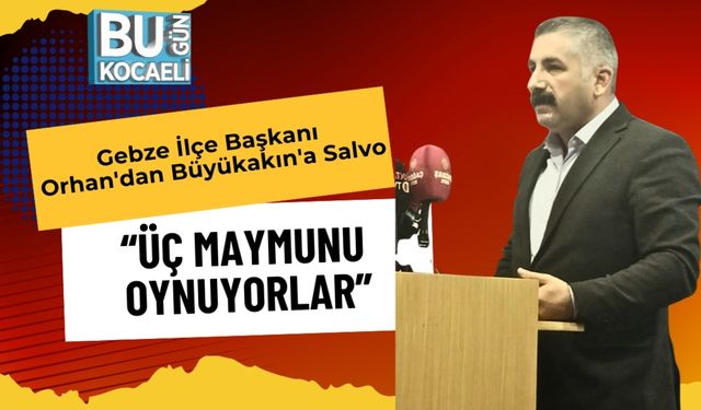 Gebze İlçe Başkanı Orhan'dan Büyükakın'a Salvo: “Üç Maymunu Oynuyorlar”