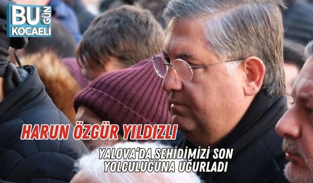 Harun Özgür Yıldızlı, Yalova’da Şehidimizi Son Yolculuğuna Uğurladı