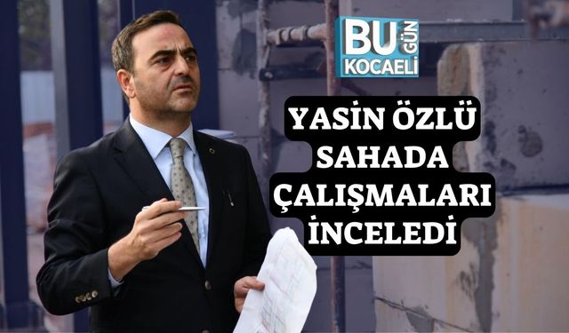 Yasin Özlü Sahada Çalışmaları İnceledi