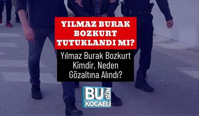 Yılmaz Burak Bozkurt Tutuklandı Mı? Yılmaz Burak Bozkurt Kimdir, Neden Gözaltına Alındı?