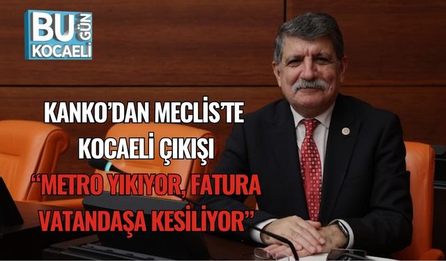 Kanko’dan Meclis’te Kocaeli Çıkışı: “Metro Yıkıyor, Fatura Vatandaşa Kesiliyor”