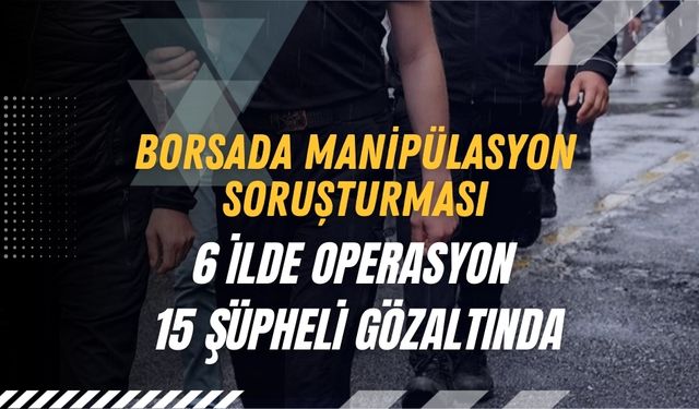 Borsada Manipülasyon Soruşturması: 6 İlde Operasyon, 15 Şüpheli Gözaltında