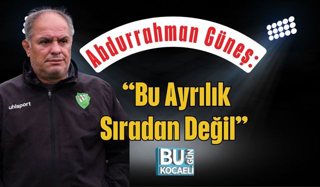 Abdurrahman Güneş: “Bu Ayrılık Sıradan Değil”