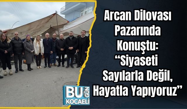 Arcan Dilovası Pazarında Konuştu: “Siyaseti Sayılarla Değil, Hayatla Yapıyoruz”