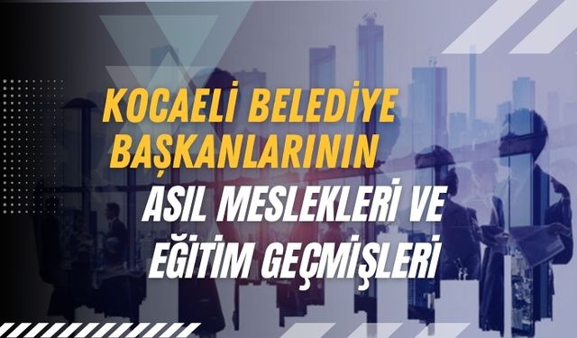 Kocaeli Belediye Başkanlarının Asıl Meslekleri ve Eğitim Geçmişleri