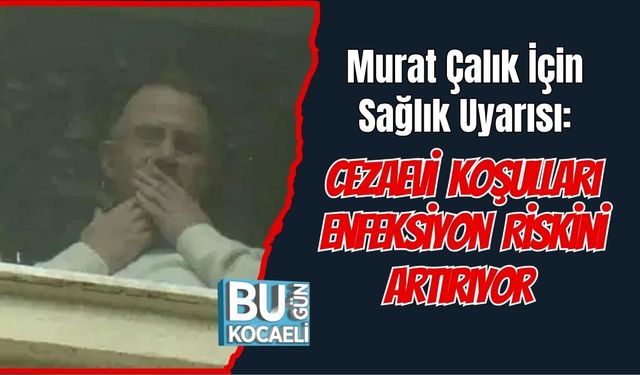 Murat Çalık İçin Sağlık Uyarısı: Cezaevi Koşulları Enfeksiyon Riskini Artırıyor