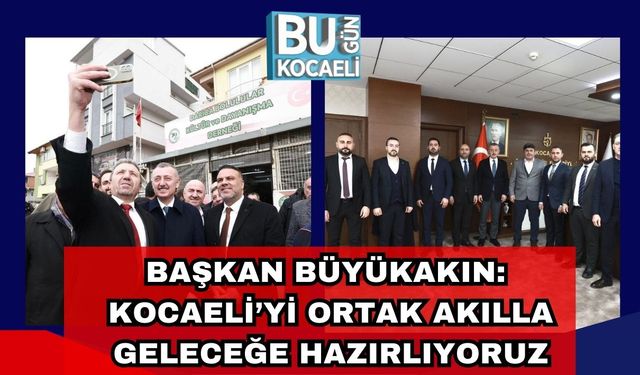 Başkan Büyükakın: Kocaeli’yi Ortak Akılla Geleceğe Hazırlıyoruz