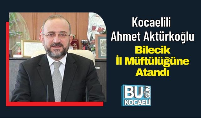 Kocaelili Ahmet Aktürkoğlu Bilecik İl Müftülüğüne Atandı