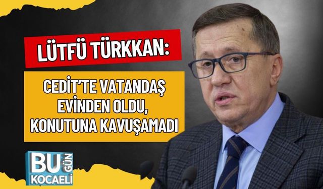 Lütfü Türkkan: Cedit’te Vatandaş Evinden Oldu, Konutuna Kavuşamadı