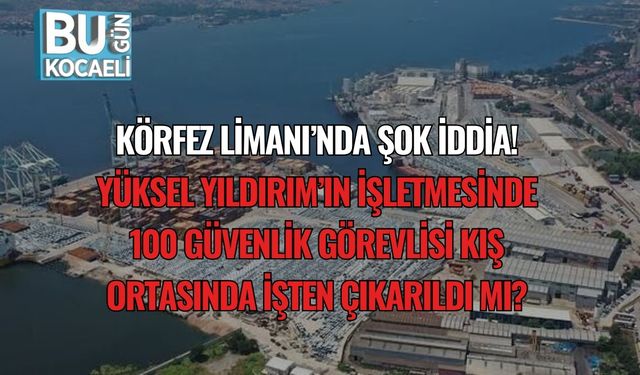 Körfez Limanı’nda Şok İddia: Yüksel Yıldırım’ın İşletmesinde 100 Güvenlik Görevlisi Kış Ortasında İşten Çıkarıldı mı?