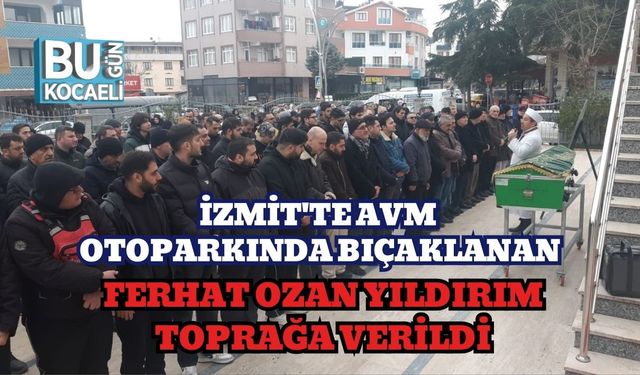 İzmit'te AVM Otoparkında Bıçaklanan Ferhat Ozan Yıldırım Toprağa Verildi