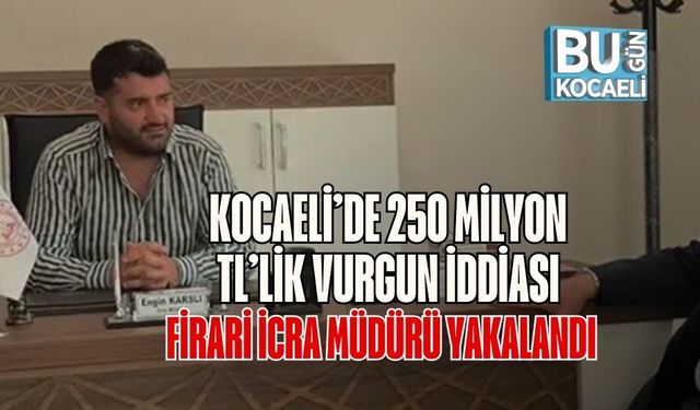 Kocaeli’de 250 Milyon TL’lik Vurgun İddiası: Firari İcra Müdürü Yakalandı
