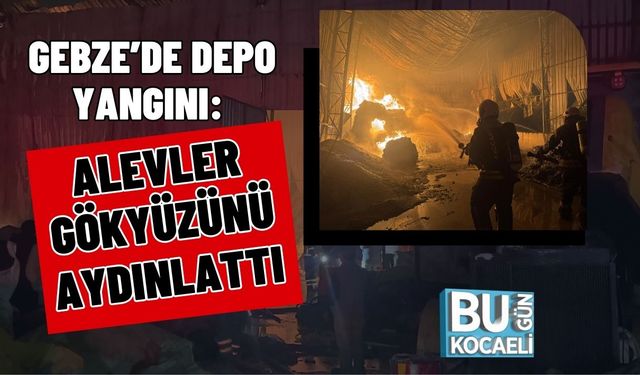 Gebze’de Depo Yangını: Alevler Gökyüzünü Aydınlattı