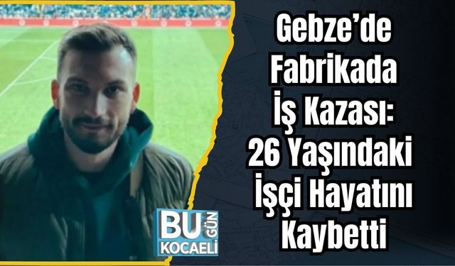 Gebze’de Fabrikada İş Kazası: 26 Yaşındaki İşçi Hayatını Kaybetti