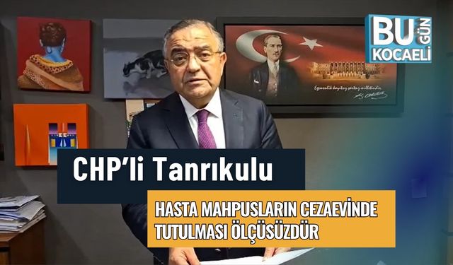 CHP’li Tanrıkulu: Hasta Mahpusların Cezaevinde Tutulması Ölçüsüzdür