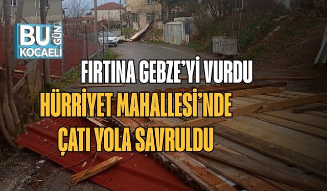 Fırtına Gebze’yi Vurdu: Hürriyet Mahallesi’nde Çatı Yola Savruldu