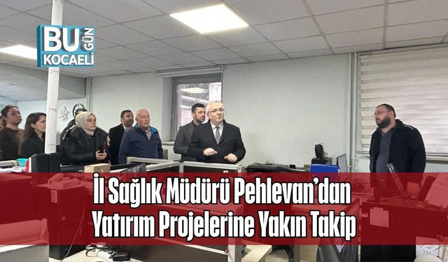 İl Sağlık Müdürü Pehlevan’dan Yatırım Projelerine Yakın Takip