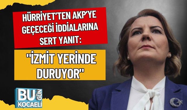 Hürriyet’ten AKP’ye Geçeceği İddialarına Sert Yanıt: "İzmit Yerinde Duruyor"