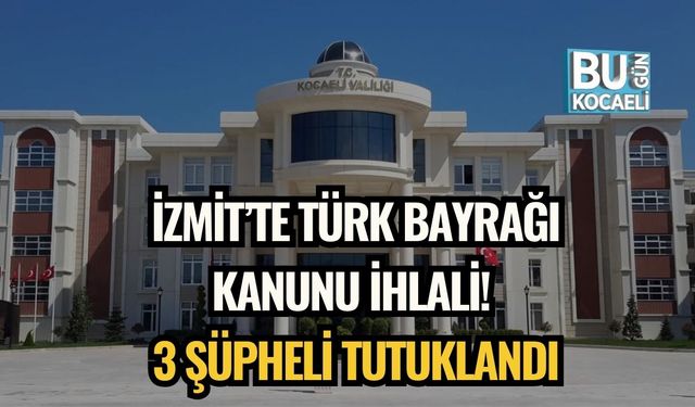 İzmit’te Türk Bayrağı Kanunu İhlali! 3 Şüpheli Tutuklandı