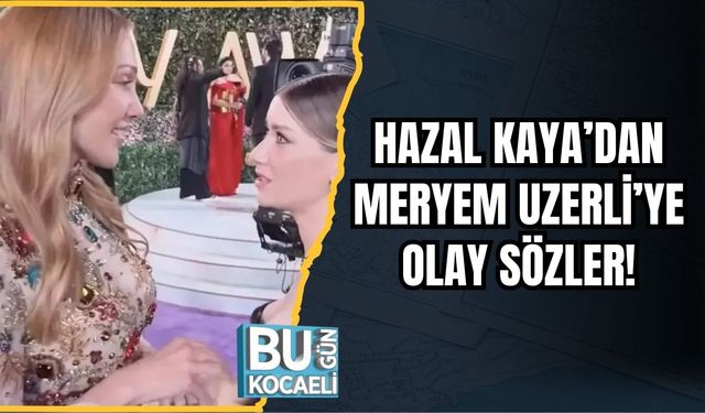 Hazal Kaya’dan Meryem Uzerli’ye Olay Sözler!