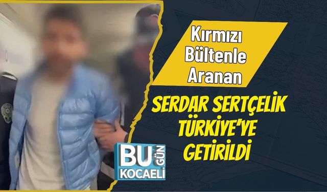 Kırmızı Bültenle Aranan Serdar Sertçelik Türkiye’ye Getirildi