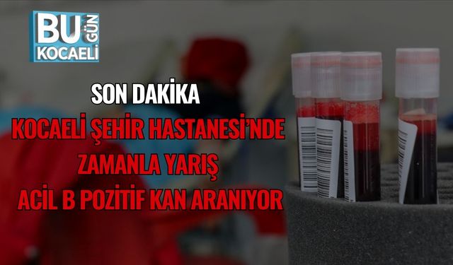 Son Dakika | Kocaeli Şehir Hastanesi’nde Zamanla Yarış: Acil B Pozitif Kan Aranıyor